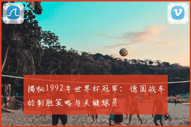 揭秘1992年世界杯冠军：德国战车的制胜策略与关键球员
