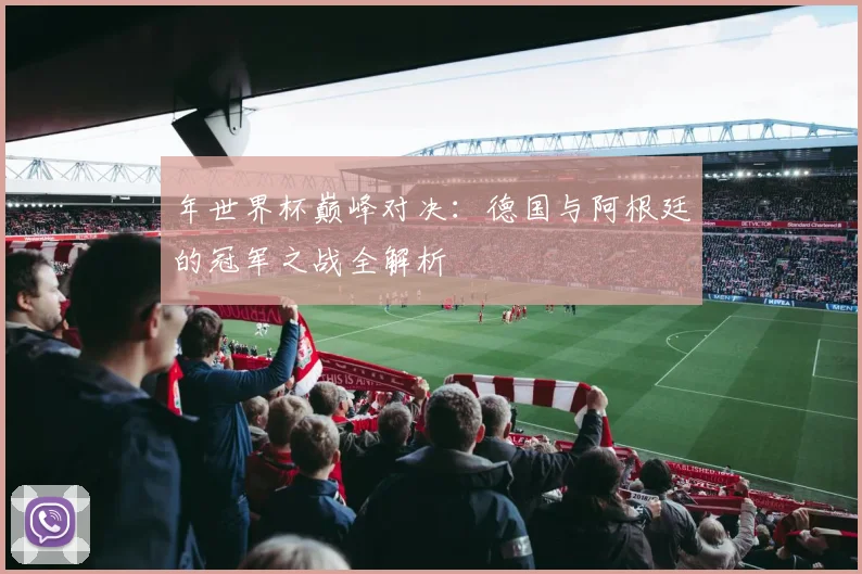 年世界杯巅峰对决:德国与阿根廷的冠军之战全解析