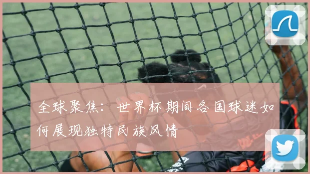 全球聚焦：世界杯期间各国球迷如何展现独特民族风情
