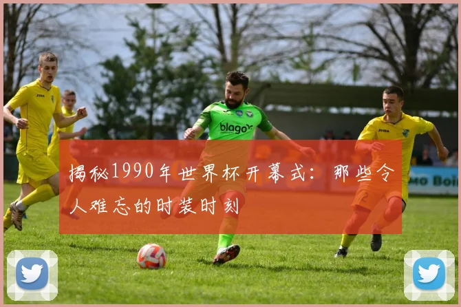 揭秘1990年世界杯开幕式：那些令人难忘的时装时刻