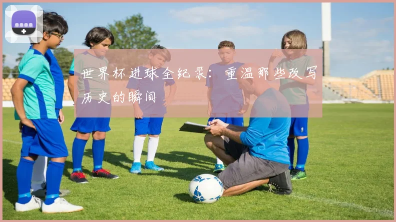 世界杯进球全纪录：重温那些改写历史的瞬间