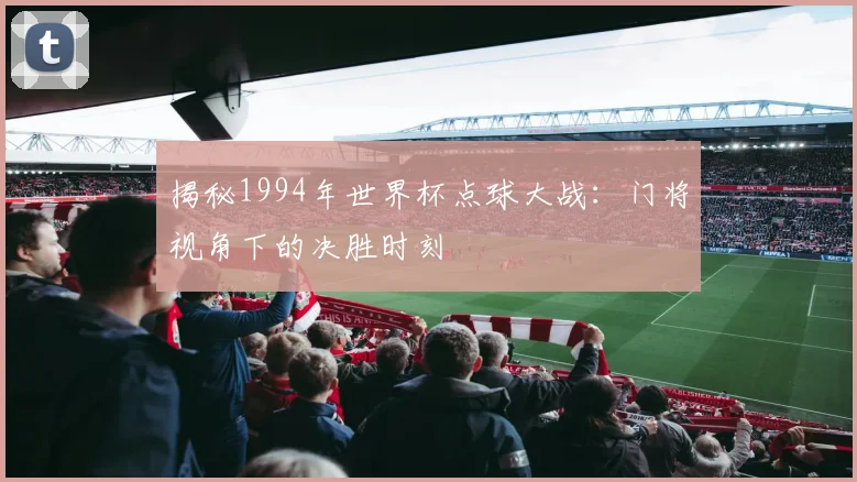 揭秘1994年世界杯点球大战：门将视角下的决胜时刻