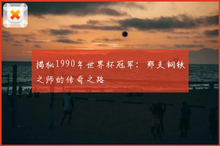 揭秘1990年世界杯冠军：那支钢铁之师的传奇之路
