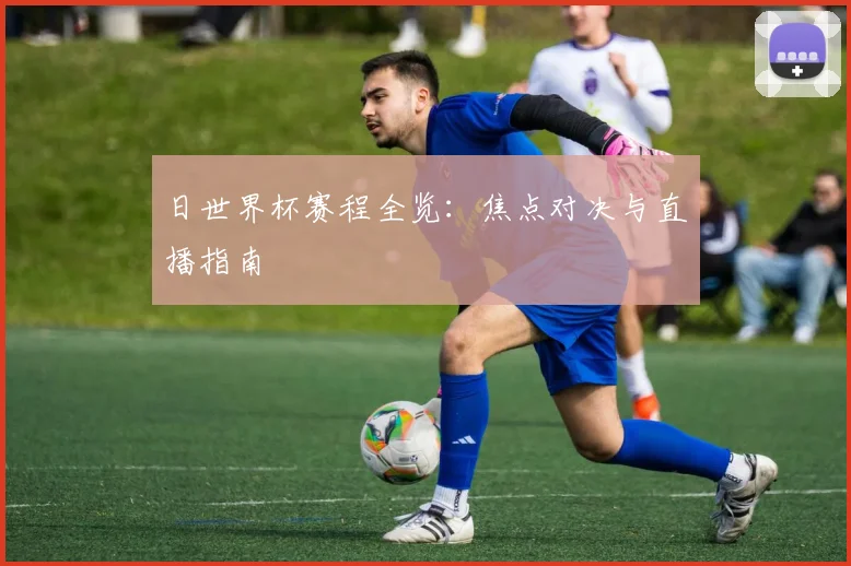 日世界杯赛程全览:焦点对决与直播指南