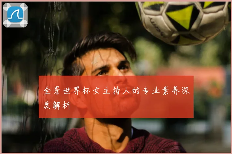 全景世界杯女主持人的专业素养深度解析
