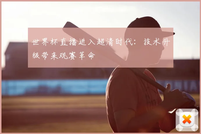 世界杯直播进入超清时代：技术升级带来观赛革命
