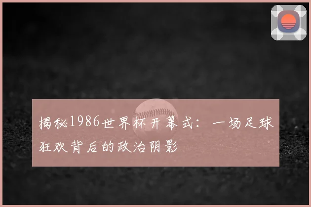 揭秘1986世界杯开幕式：一场足球狂欢背后的政治阴影