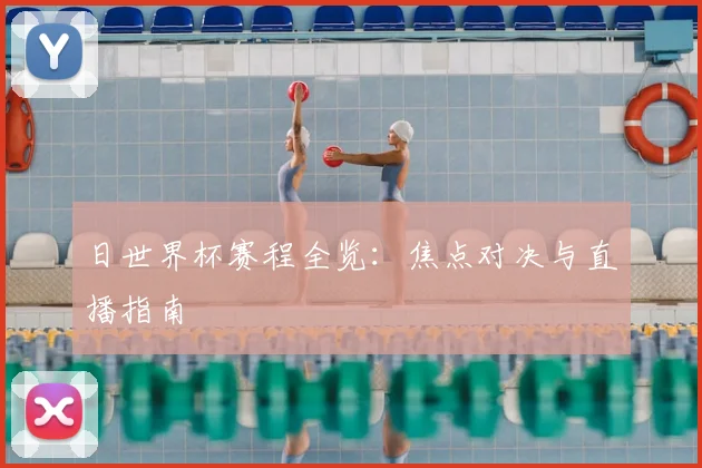 日世界杯赛程全览:焦点对决与直播指南