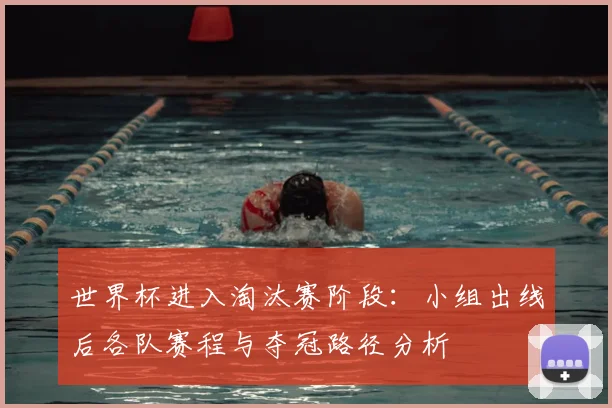 世界杯进入淘汰赛阶段：小组出线后各队赛程与夺冠路径分析