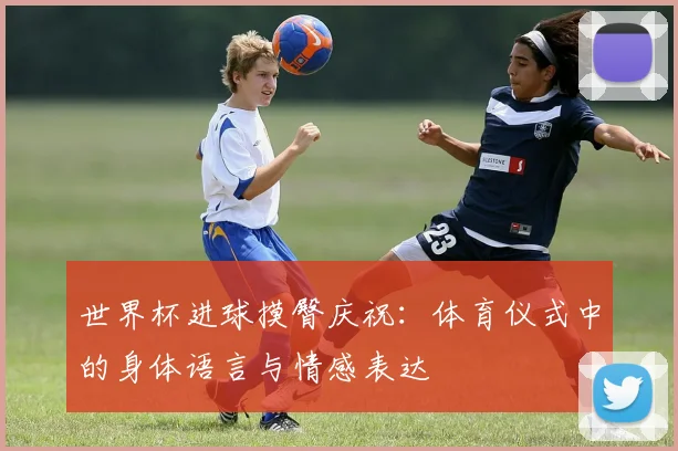 世界杯进球摸臀庆祝：体育仪式中的身体语言与情感表达
