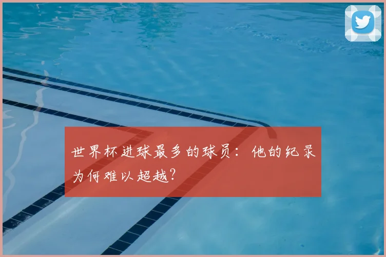 世界杯进球最多的球员：他的纪录为何难以超越？