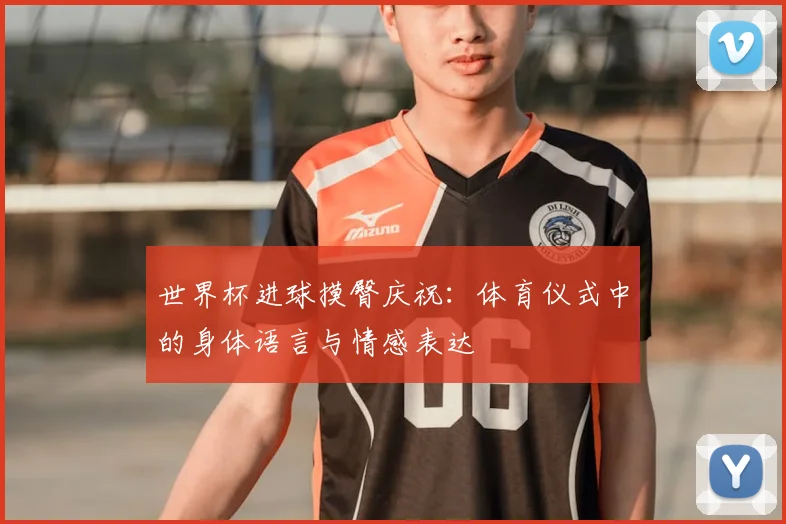 世界杯进球摸臀庆祝：体育仪式中的身体语言与情感表达