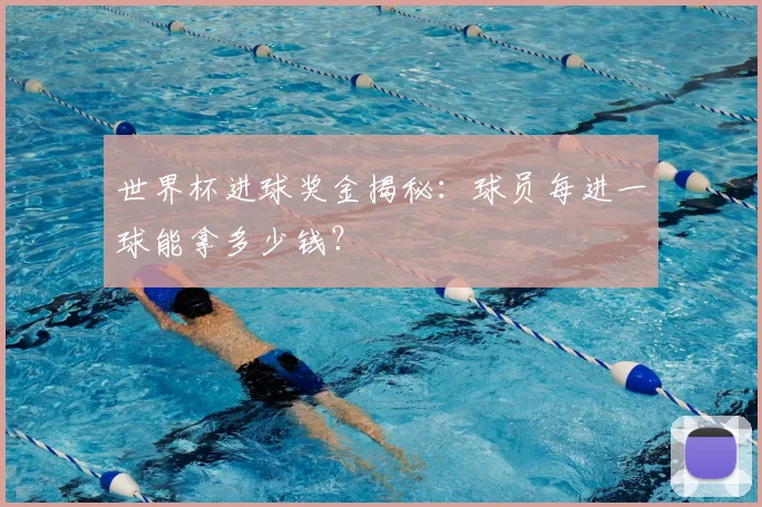 世界杯进球奖金揭秘：球员每进一球能拿多少钱？