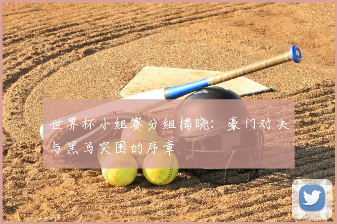 世界杯小组赛分组揭晓:豪门对决与黑马突围的序章