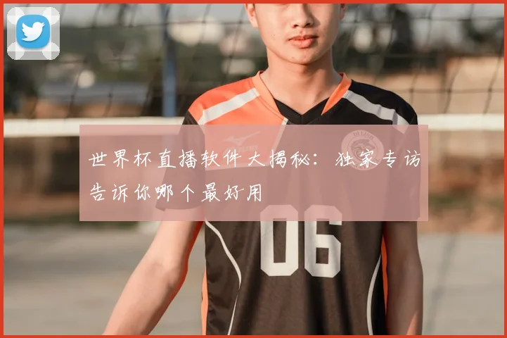 世界杯直播软件大揭秘：独家专访告诉你哪个最好用