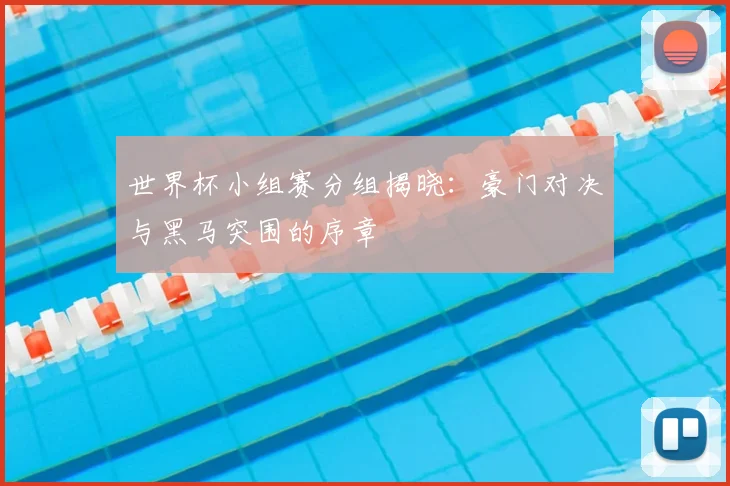世界杯小组赛分组揭晓:豪门对决与黑马突围的序章