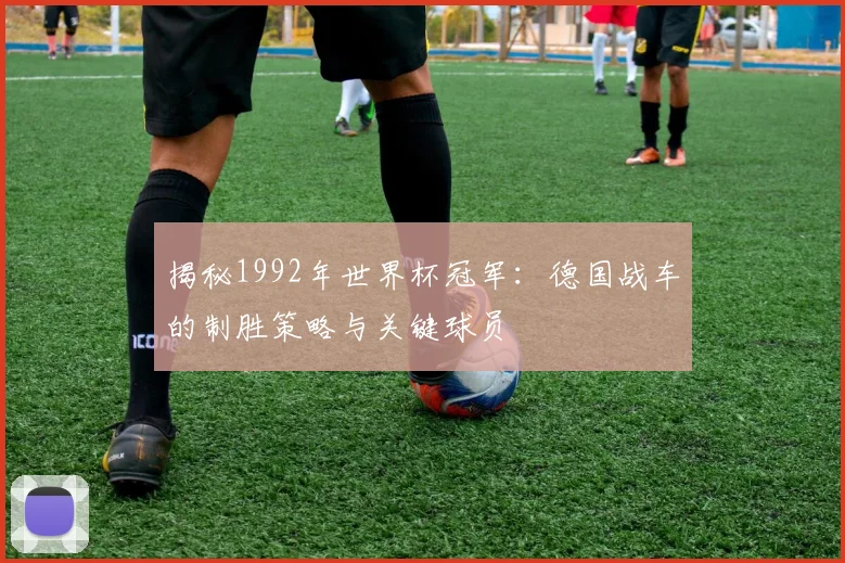 揭秘1992年世界杯冠军：德国战车的制胜策略与关键球员