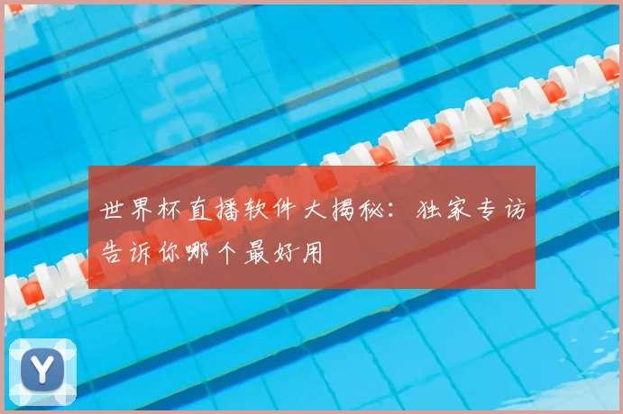 世界杯直播软件大揭秘：独家专访告诉你哪个最好用